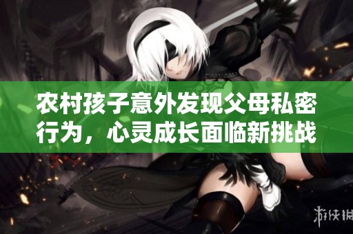 農(nóng)村孩子意外發(fā)現(xiàn)父母私密行為，心靈成長面臨新挑戰(zhàn)