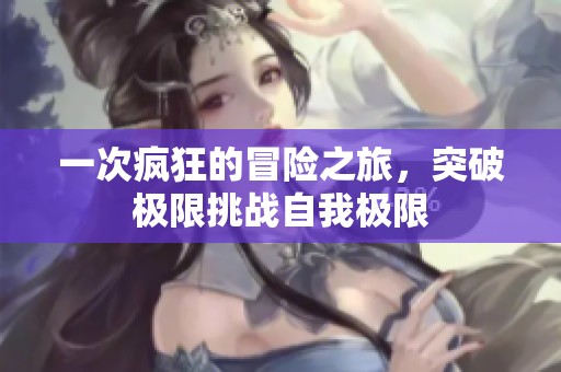 一次瘋狂的冒險之旅，突破極限挑戰(zhàn)自我極限