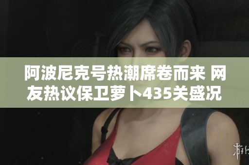 阿波尼克號(hào)熱潮席卷而來(lái) 網(wǎng)友熱議保衛(wèi)蘿卜435關(guān)盛況