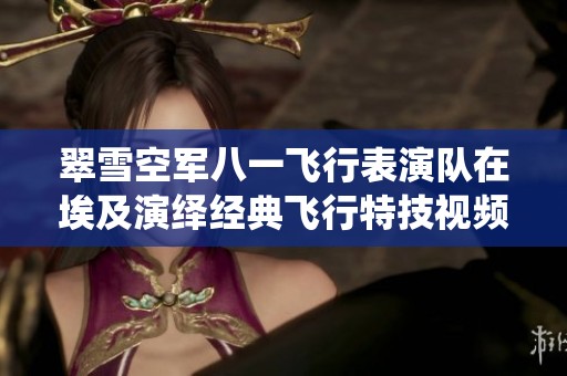 翠雪空軍八一飛行表演隊(duì)在埃及演繹經(jīng)典飛行特技視頻大全