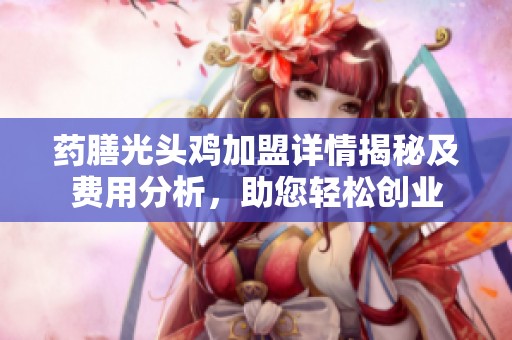 藥膳光頭雞加盟詳情揭秘及費(fèi)用分析，助您輕松創(chuàng)業(yè)