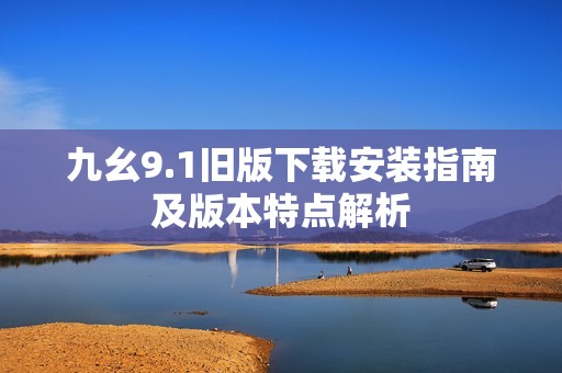 九幺9.1舊版下載安裝指南及版本特點(diǎn)解析