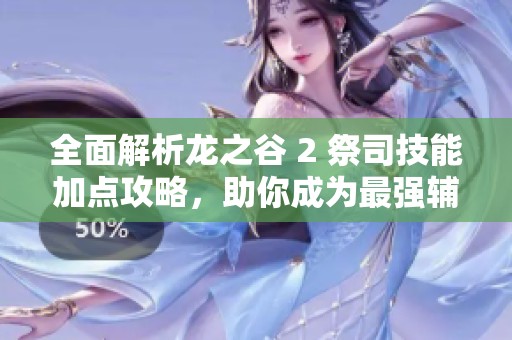 全面解析龍之谷 2 祭司技能加點攻略，助你成為最強輔助祭司
