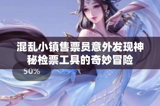 混亂小鎮(zhèn)售票員意外發(fā)現(xiàn)神秘檢票工具的奇妙冒險(xiǎn)