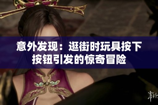 意外發(fā)現(xiàn)：逛街時玩具按下按鈕引發(fā)的驚奇冒險(xiǎn)