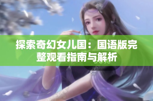 探索奇幻女兒國(guó):國(guó)語(yǔ)版完整觀看指南與解析 探索奇幻女兒國(guó):國(guó)語(yǔ)版完整觀看指南與解析