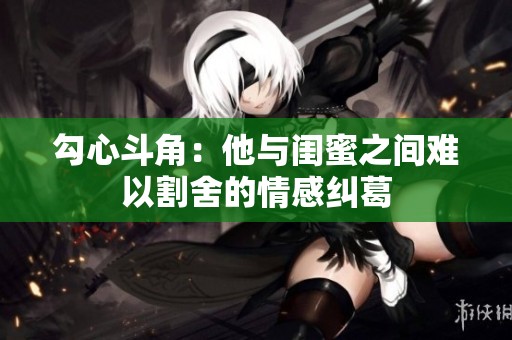 勾心斗角：他與閨蜜之間難以割舍的情感糾葛