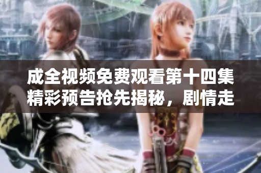 成全視頻免費(fèi)觀看第十四集精彩預(yù)告搶先揭秘，劇情走向引人關(guān)注