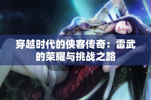 穿越時代的俠客傳奇：雷武的榮耀與挑戰(zhàn)之路