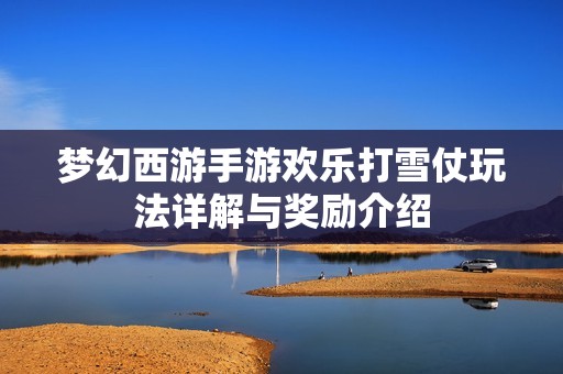 夢(mèng)幻西游手游歡樂打雪仗玩法詳解與獎(jiǎng)勵(lì)介紹