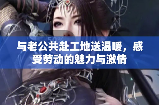 與老公共赴工地送溫暖，感受勞動的魅力與激情