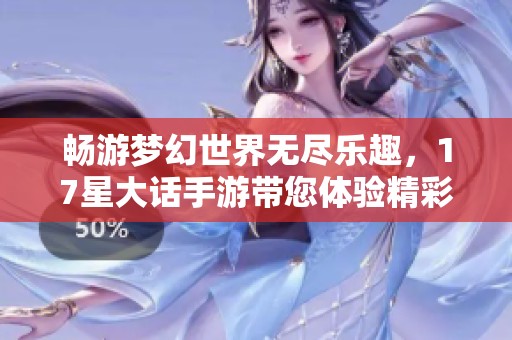 暢游夢幻世界無盡樂趣，17星大話手游帶您體驗精彩冒險