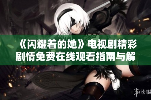 《閃耀著的她》電視劇精彩劇情免費在線觀看指南與解析