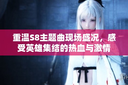 重溫S8主題曲現(xiàn)場盛況，感受英雄集結(jié)的熱血與激情