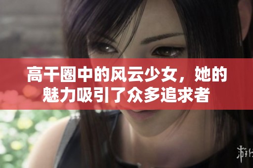 高干圈中的風(fēng)云少女，她的魅力吸引了眾多追求者