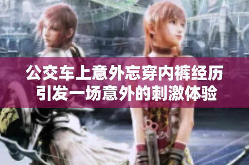 公交車上意外忘穿內(nèi)褲經(jīng)歷 引發(fā)一場意外的刺激體驗