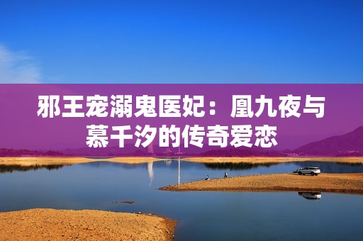 邪王寵溺鬼醫(yī)妃：凰九夜與慕千汐的傳奇愛戀