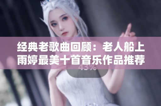 經(jīng)典老歌曲回顧：老人船上雨婷最美十首音樂作品推薦