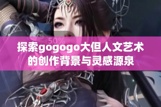 探索gogogo大但人文藝術(shù)的創(chuàng)作背景與靈感源泉