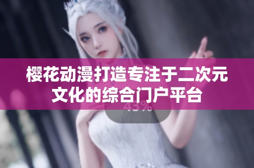 櫻花動(dòng)漫打造專注于二次元文化的綜合門戶平臺(tái)