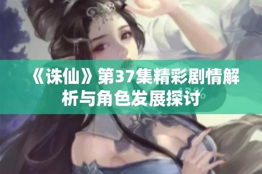 《誅仙》第37集精彩劇情解析與角色發(fā)展探討