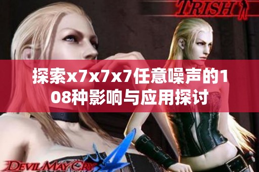 探索x7x7x7任意噪聲的108種影響與應用探討