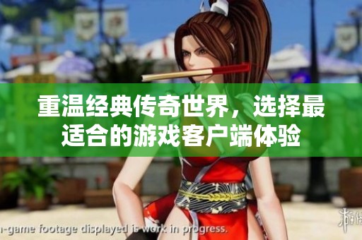 重溫經(jīng)典傳奇世界，選擇最適合的游戲客戶端體驗(yàn)