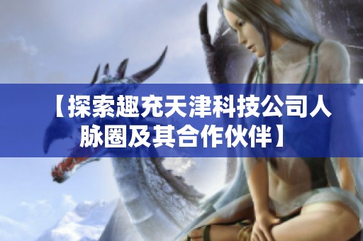 【探索趣充天津科技公司人脈圈及其合作伙伴】