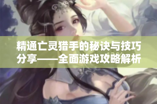 精通亡靈獵手的秘訣與技巧分享——全面游戲攻略解析