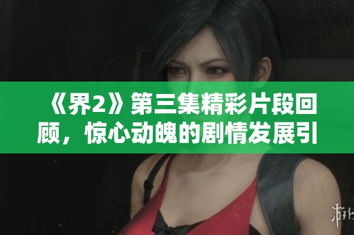 《界2》第三集精彩片段回顧，驚心動魄的劇情發(fā)展引發(fā)討論