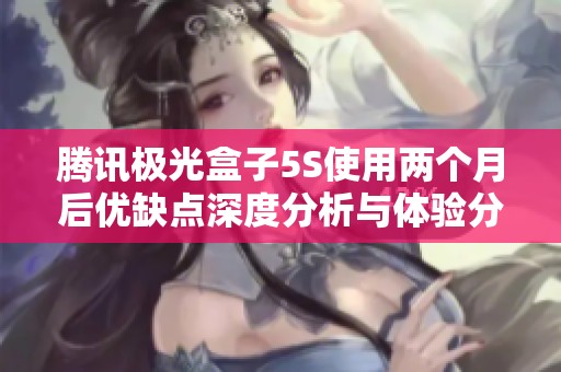 騰訊極光盒子5S使用兩個(gè)月后優(yōu)缺點(diǎn)深度分析與體驗(yàn)分享