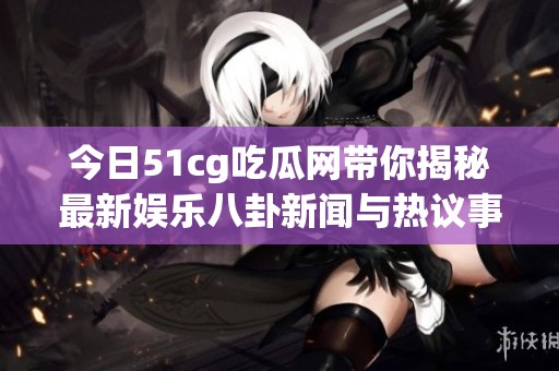 今日51cg吃瓜網(wǎng)帶你揭秘最新娛樂(lè)八卦新聞與熱議事件