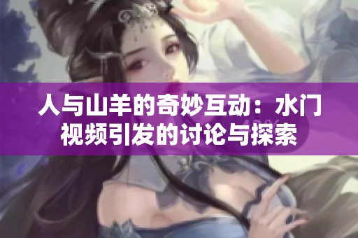 人與山羊的奇妙互動(dòng):水門視頻引發(fā)的討論與探索 人與山羊的奇妙互動(dòng):水門視頻引發(fā)的討論與探索