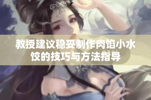 教授建議穩(wěn)妥制作肉餡小水餃的技巧與方法指導