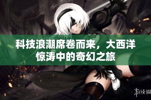 科技浪潮席卷而來，大西洋驚濤中的奇幻之旅