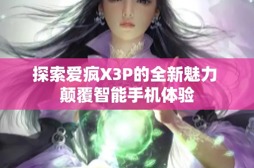 探索愛瘋X3P的全新魅力 顛覆智能手機(jī)體驗(yàn)