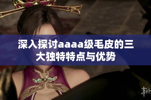 深入探討aaaa級(jí)毛皮的三大獨(dú)特特點(diǎn)與優(yōu)勢