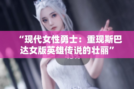 “現(xiàn)代女性勇士：重現(xiàn)斯巴達(dá)女版英雄傳說的壯麗”