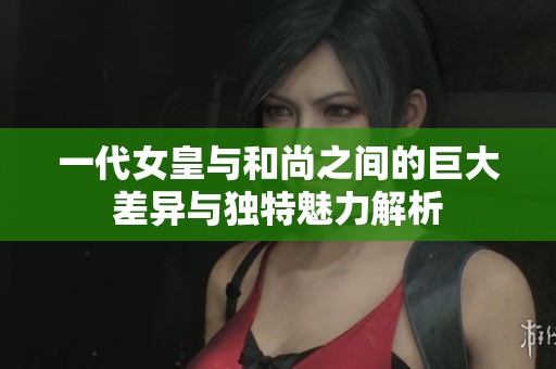 一代女皇與和尚之間的巨大差異與獨特魅力解析