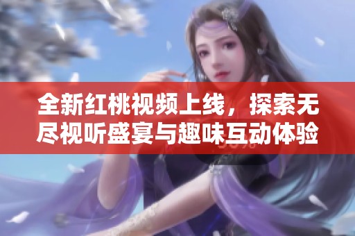 全新紅桃視頻上線，探索無(wú)盡視聽盛宴與趣味互動(dòng)體驗(yàn)