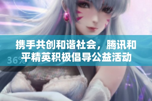攜手共創(chuàng)和諧社會，騰訊和平精英積極倡導公益活動