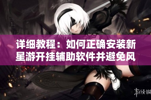 詳細(xì)教程：如何正確安裝新星游開掛輔助軟件并避免風(fēng)險