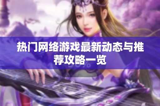 熱門網(wǎng)絡(luò)游戲最新動態(tài)與推薦攻略一覽
