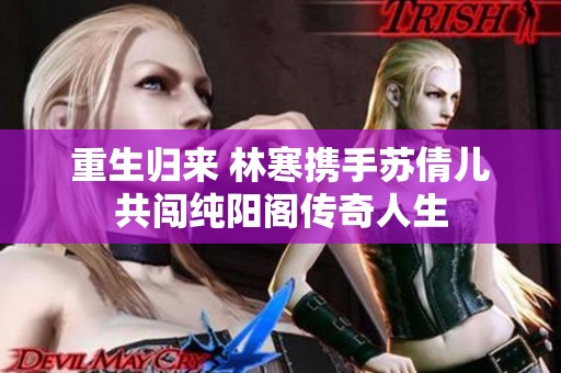 重生歸來 林寒?dāng)y手蘇倩兒共闖純陽閣傳奇人生