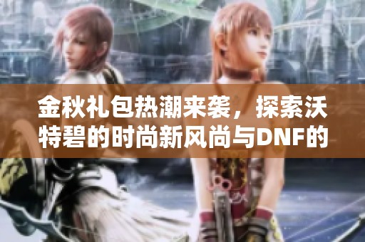 金秋禮包熱潮來襲，探索沃特碧的時尚新風尚與DNF的精彩冒險