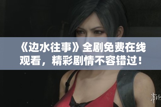 《邊水往事》全劇免費(fèi)在線觀看，精彩劇情不容錯(cuò)過(guò)！