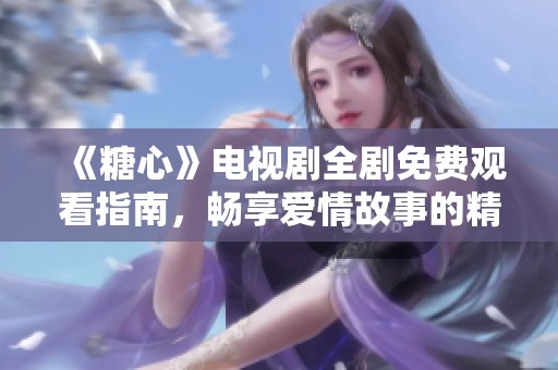 《糖心》電視劇全劇免費(fèi)觀看指南,暢享愛(ài)情故事的精彩瞬間 《糖心》電視劇全劇免費(fèi)觀看指南,暢享愛(ài)情故事的精彩瞬間
