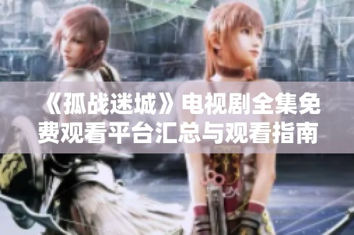 《孤戰(zhàn)迷城》電視劇全集免費(fèi)觀看平臺匯總與觀看指南