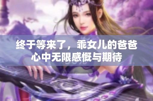 終于等來了，乖女兒的爸爸心中無限感慨與期待