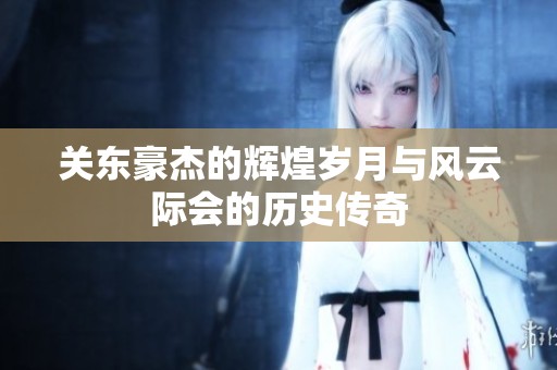 關(guān)東豪杰的輝煌歲月與風(fēng)云際會(huì)的歷史傳奇